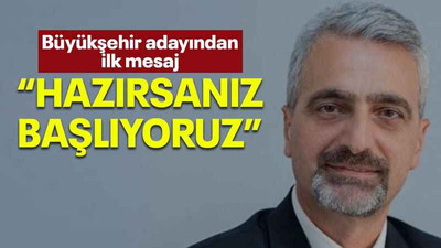 Büyükşehir adayından ilk mesaj “Hazırsanız başlıyoruz”